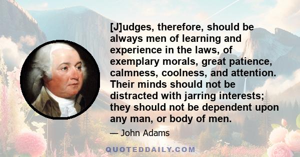 [J]udges, therefore, should be always men of learning and experience in the laws, of exemplary morals, great patience, calmness, coolness, and attention. Their minds should not be distracted with jarring interests; they 