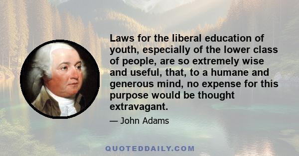 Laws for the liberal education of youth, especially of the lower class of people, are so extremely wise and useful, that, to a humane and generous mind, no expense for this purpose would be thought extravagant.