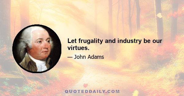 Let frugality and industry be our virtues.