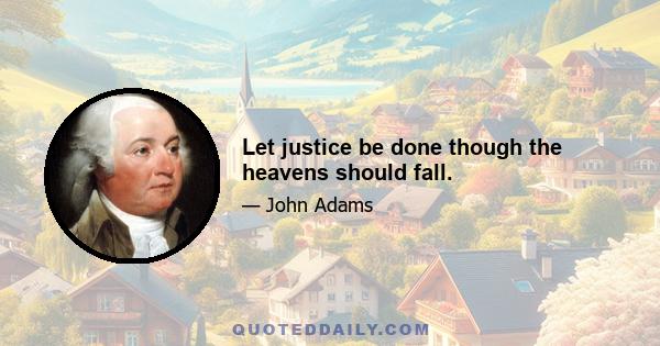 Let justice be done though the heavens should fall.