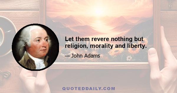 Let them revere nothing but religion, morality and liberty.