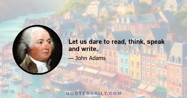 Let us dare to read, think, speak and write.