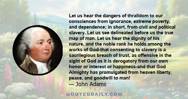 Let us hear the dangers of thralldom to our consciences from ignorance, extreme poverty, and dependence; in short, from civil and political slavery. Let us see delineated before us the true map of man. Let us hear the