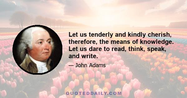 Let us tenderly and kindly cherish, therefore, the means of knowledge. Let us dare to read, think, speak, and write.