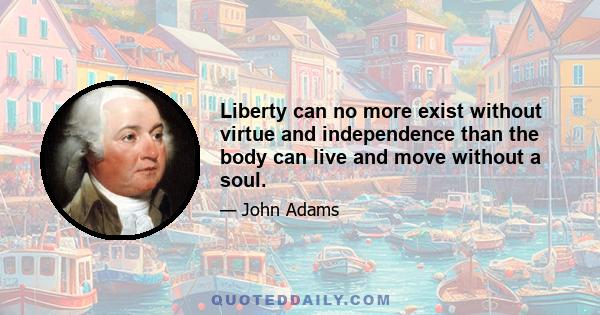 Liberty can no more exist without virtue and independence than the body can live and move without a soul.