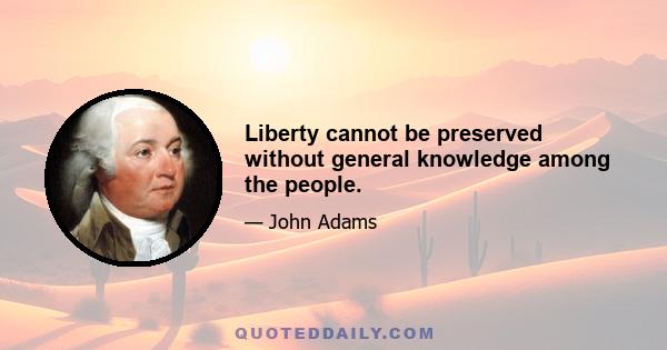 Liberty cannot be preserved without general knowledge among the people.