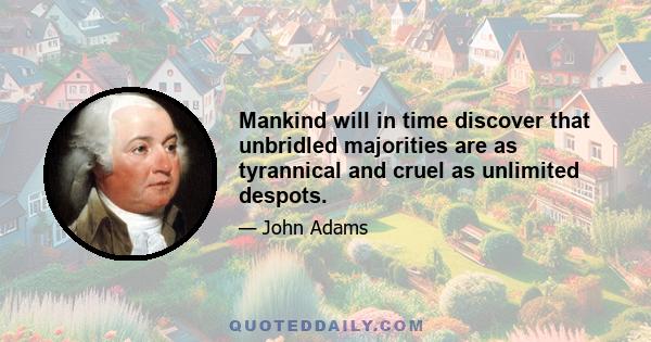 Mankind will in time discover that unbridled majorities are as tyrannical and cruel as unlimited despots.