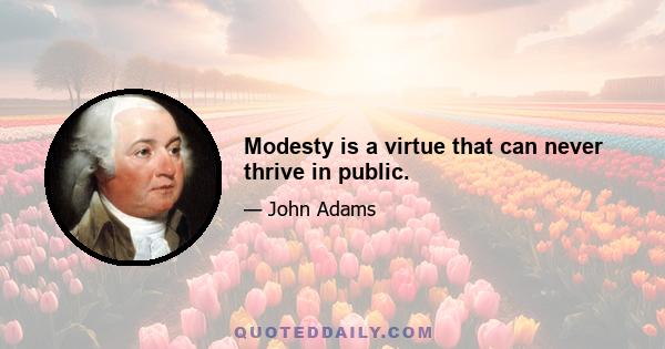 Modesty is a virtue that can never thrive in public.