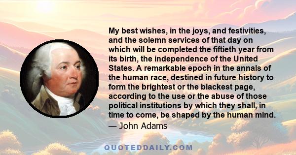 My best wishes, in the joys, and festivities, and the solemn services of that day on which will be completed the fiftieth year from its birth, the independence of the United States. A remarkable epoch in the annals of