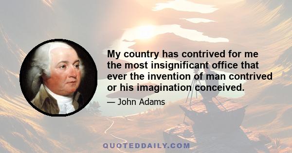 My country has contrived for me the most insignificant office that ever the invention of man contrived or his imagination conceived.