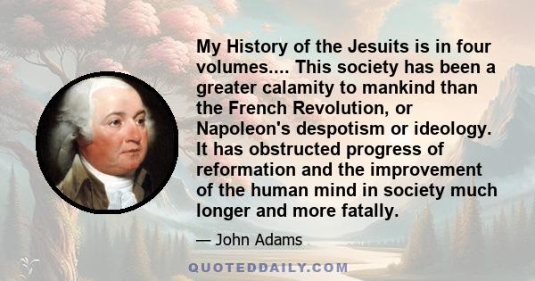 My History of the Jesuits is in four volumes.... This society has been a greater calamity to mankind than the French Revolution, or Napoleon's despotism or ideology. It has obstructed progress of reformation and the