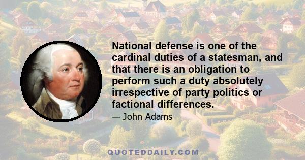 National defense is one of the cardinal duties of a statesman, and that there is an obligation to perform such a duty absolutely irrespective of party politics or factional differences.