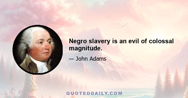 Negro slavery is an evil of colossal magnitude.