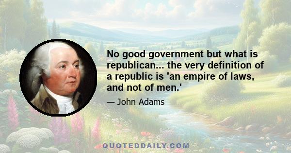 No good government but what is republican... the very definition of a republic is 'an empire of laws, and not of men.'