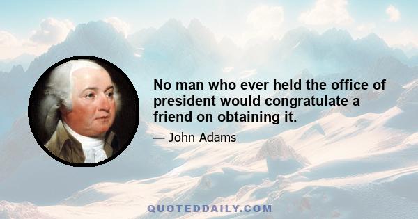 No man who ever held the office of president would congratulate a friend on obtaining it.