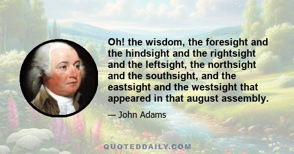 Oh! the wisdom, the foresight and the hindsight and the rightsight and the leftsight, the northsight and the southsight, and the eastsight and the westsight that appeared in that august assembly.