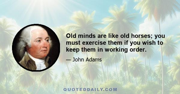 Old minds are like old horses; you must exercise them if you wish to keep them in working order.