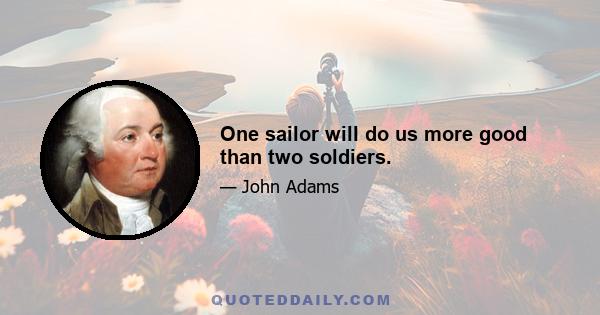 One sailor will do us more good than two soldiers.