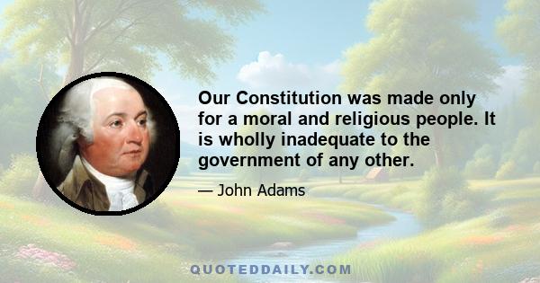 Our Constitution was made only for a moral and religious people. It is wholly inadequate to the government of any other.