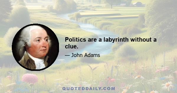 Politics are a labyrinth without a clue.