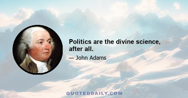 Politics are the divine science, after all.