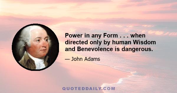 Power in any Form . . . when directed only by human Wisdom and Benevolence is dangerous.