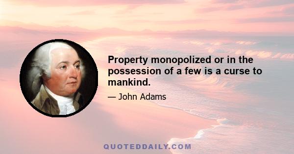 Property monopolized or in the possession of a few is a curse to mankind.