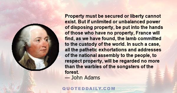 Property must be secured or liberty cannot exist. But if unlimited or unbalanced power of disposing property, be put into the hands of those who have no property, France will find, as we have found, the lamb committed