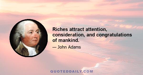 Riches attract attention, consideration, and congratulations of mankind.