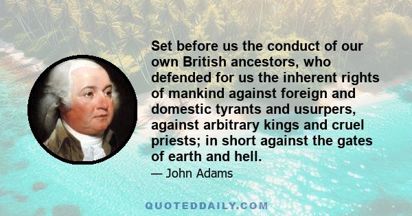 Set before us the conduct of our own British ancestors, who defended for us the inherent rights of mankind against foreign and domestic tyrants and usurpers, against arbitrary kings and cruel priests; in short against