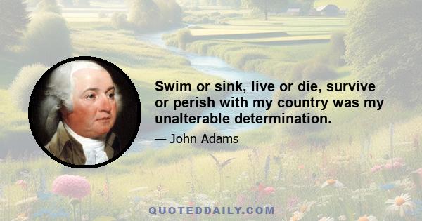 Swim or sink, live or die, survive or perish with my country was my unalterable determination.