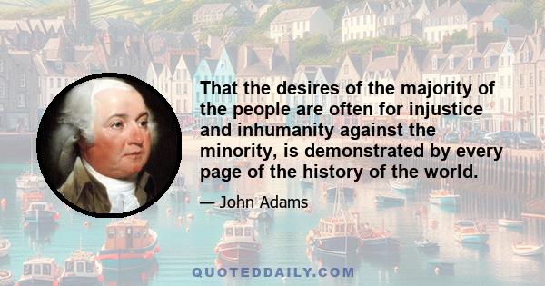 That the desires of the majority of the people are often for injustice and inhumanity against the minority, is demonstrated by every page of the history of the world.