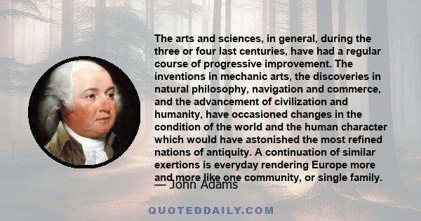 The arts and sciences, in general, during the three or four last centuries, have had a regular course of progressive improvement. The inventions in mechanic arts, the discoveries in natural philosophy, navigation and