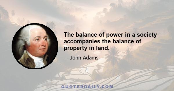 The balance of power in a society accompanies the balance of property in land.