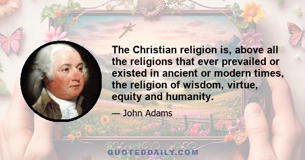 The Christian religion is, above all the religions that ever prevailed or existed in ancient or modern times, the religion of wisdom, virtue, equity and humanity.