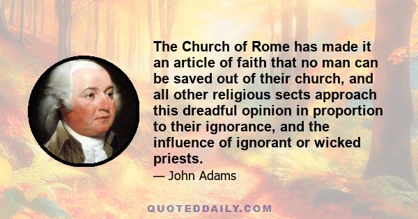 The Church of Rome has made it an article of faith that no man can be saved out of their church, and all other religious sects approach this dreadful opinion in proportion to their ignorance, and the influence of