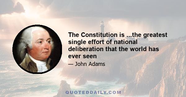 The Constitution is ...the greatest single effort of national deliberation that the world has ever seen