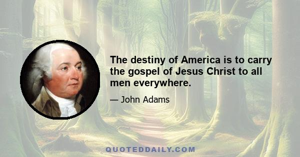 The destiny of America is to carry the gospel of Jesus Christ to all men everywhere.