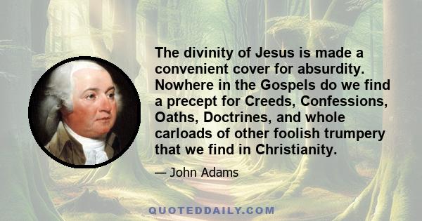 The divinity of Jesus is made a convenient cover for absurdity. Nowhere in the Gospels do we find a precept for Creeds, Confessions, Oaths, Doctrines, and whole carloads of other foolish trumpery that we find in