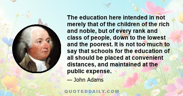 The education here intended in not merely that of the children of the rich and noble, but of every rank and class of people, down to the lowest and the poorest. It is not too much to say that schools for the education