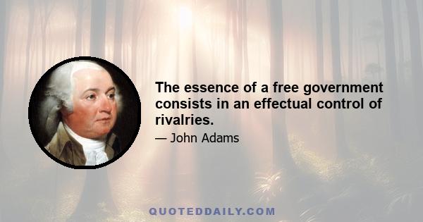 The essence of a free government consists in an effectual control of rivalries.