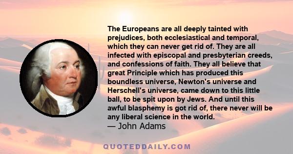 The Europeans are all deeply tainted with prejudices, both ecclesiastical and temporal, which they can never get rid of. They are all infected with episcopal and presbyterian creeds, and confessions of faith. They all