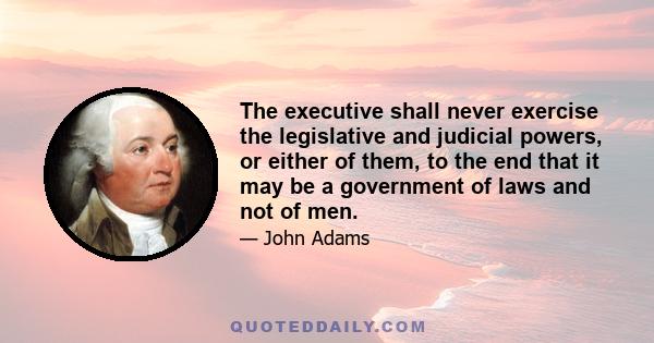 The executive shall never exercise the legislative and judicial powers, or either of them, to the end that it may be a government of laws and not of men.