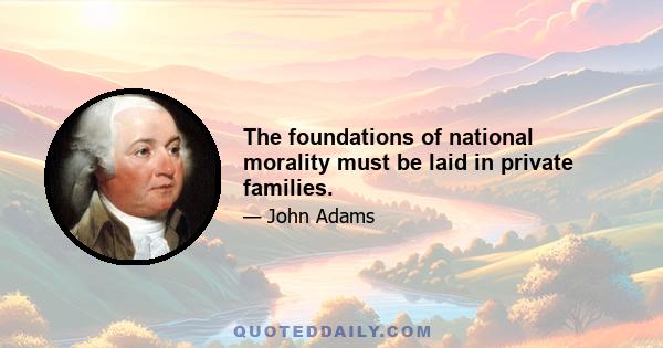 The foundations of national morality must be laid in private families.