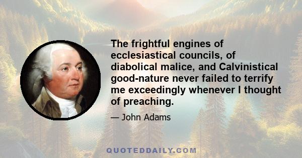 The frightful engines of ecclesiastical councils, of diabolical malice, and Calvinistical good-nature never failed to terrify me exceedingly whenever I thought of preaching.