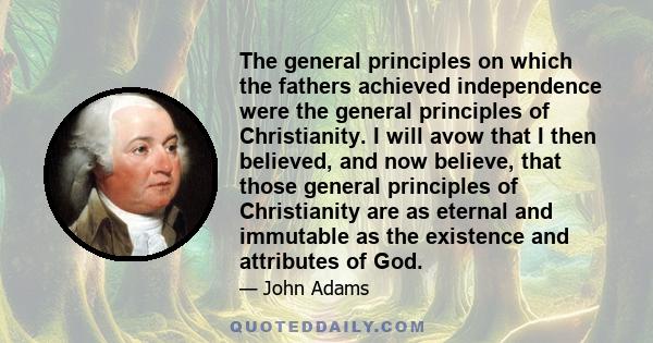 The general principles on which the fathers achieved independence were the general principles of Christianity. I will avow that I then believed, and now believe, that those general principles of Christianity are as