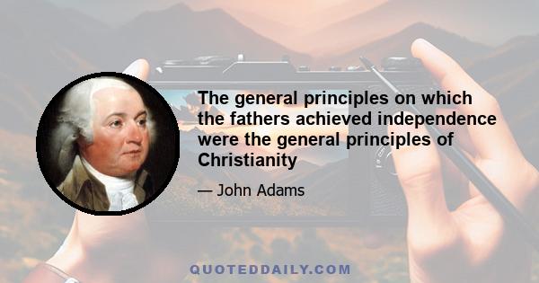 The general principles on which the fathers achieved independence were the general principles of Christianity