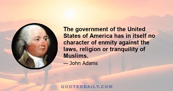 The government of the United States of America has in itself no character of enmity against the laws, religion or tranquility of Muslims.