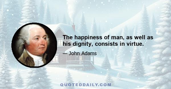 The happiness of man, as well as his dignity, consists in virtue.