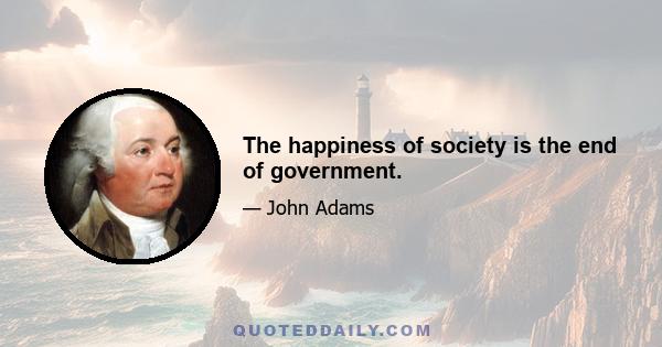 The happiness of society is the end of government.